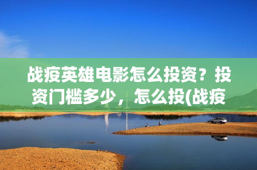 战疫英雄电影怎么投资？投资门槛多少，怎么投(战疫英雄电影票房预测)