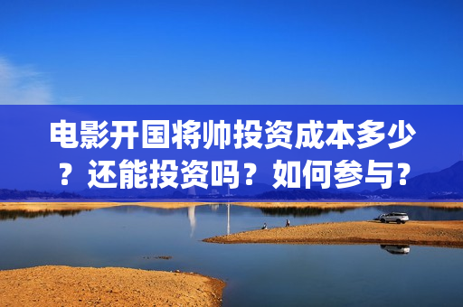 电影开国将帅投资成本多少？还能投资吗？如何参与？(电影开国将帅投资)