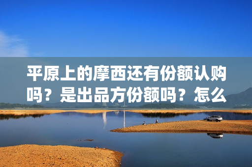 平原上的摩西还有份额认购吗？是出品方份额吗？怎么投资(平原上的摩西绝版)