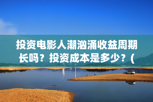投资电影人潮汹涌收益周期长吗？投资成本是多少？(人潮汹涌电影制作成本)