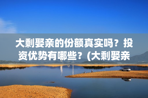 大剩娶亲的份额真实吗？投资优势有哪些？(大剩娶亲什么时候上映)