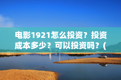 电影1921怎么投资？投资成本多少？可以投资吗？(1921电影免费连接)