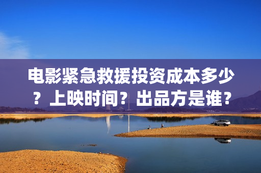 电影紧急救援投资成本多少？上映时间？出品方是谁？(电影紧急救援视频)
