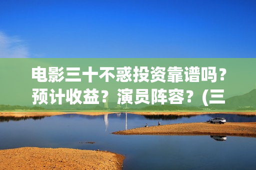 电影三十不惑投资靠谱吗？预计收益？演员阵容？(三十不惑电视剧分集剧情介绍)