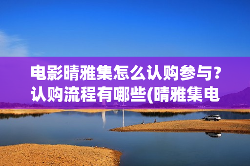 电影晴雅集怎么认购参与？认购流程有哪些(晴雅集电影如何)