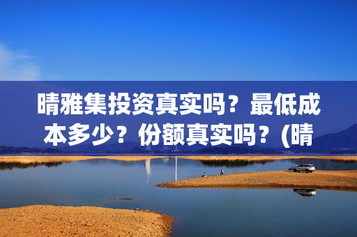 晴雅集投资真实吗？最低成本多少？份额真实吗？(晴雅集投资人是谁)