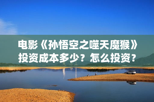电影《孙悟空之噬天魔猴》投资成本多少？怎么投资？如何投资？(孙悟空电影片)