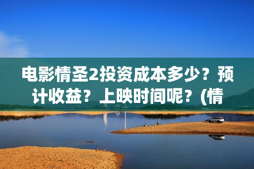 电影情圣2投资成本多少？预计收益？上映时间呢？(情圣2上映了吗)
