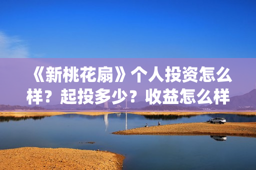 《新桃花扇》个人投资怎么样？起投多少？收益怎么样？(新桃花扇出品公司)