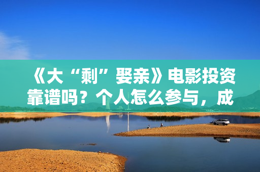 《大“剩”娶亲》电影投资靠谱吗？个人怎么参与，成本多少