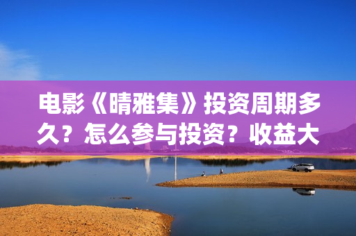 电影《晴雅集》投资周期多久？怎么参与投资？收益大吗？(电影《晴雅集》免费观看)