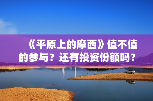 　《平原上的摩西》值不值的参与？还有投资份额吗？真实成本多少(平原上的摩西结局)