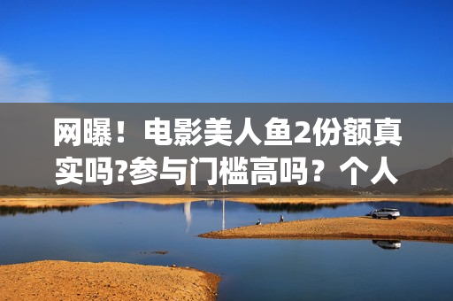 网曝！电影美人鱼2份额真实吗?参与门槛高吗？个人怎么投资？(美人电影百科)