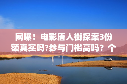网曝！电影唐人街探案3份额真实吗?参与门槛高吗？个人怎么投资？(我想看唐人电影)