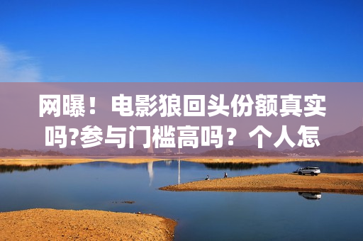 网曝！电影狼回头份额真实吗?参与门槛高吗？个人怎么投资？(狼回头电影开拍了吗)