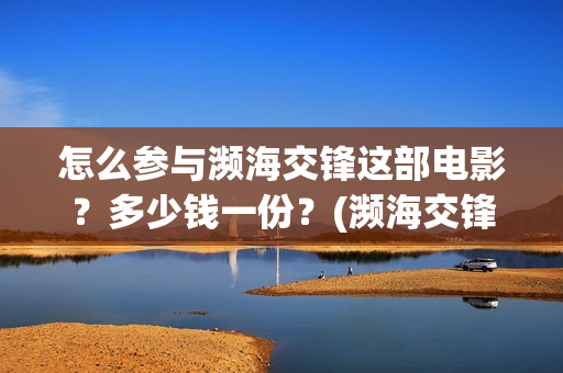 怎么参与濒海交锋这部电影？多少钱一份？(濒海交锋国家支持哪些东西)