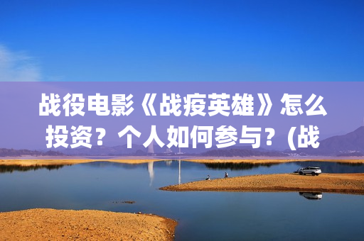 战役电影《战疫英雄》怎么投资？个人如何参与？(战役电影《战疫》完整版)