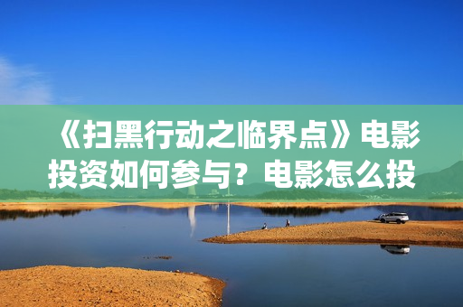 《扫黑行动之临界点》电影投资如何参与？电影怎么投资？(《扫黑行动》)