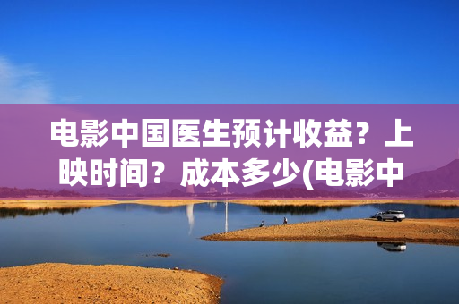 电影中国医生预计收益？上映时间？成本多少(电影中国医生2021)