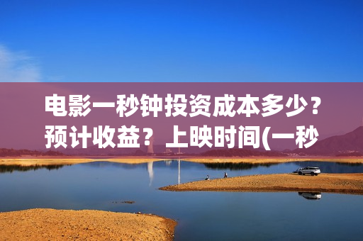 电影一秒钟投资成本多少？预计收益？上映时间(一秒钟 投资)