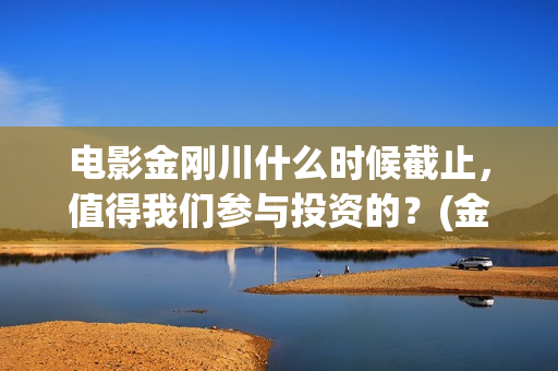 电影金刚川什么时候截止，值得我们参与投资的？(金刚川电影讲述)
