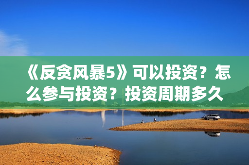 《反贪风暴5》可以投资？怎么参与投资？投资周期多久？(反贪风暴5在线完整免费观看超清版)