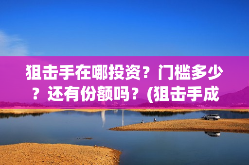 狙击手在哪投资？门槛多少？还有份额吗？(狙击手成本)