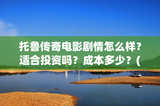 托鲁传奇电影剧情怎么样？适合投资吗？成本多少？(托布鲁克电影高清在线观看)