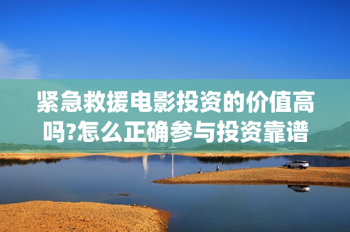 紧急救援电影投资的价值高吗?怎么正确参与投资靠谱吗?...(紧急救援电影预告)