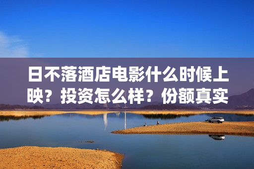 日不落酒店电影什么时候上映？投资怎么样？份额真实吗？(日不落酒店电影手机免费观看)