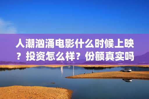 人潮汹涌电影什么时候上映？投资怎么样？份额真实吗？(人潮汹涌电影名)