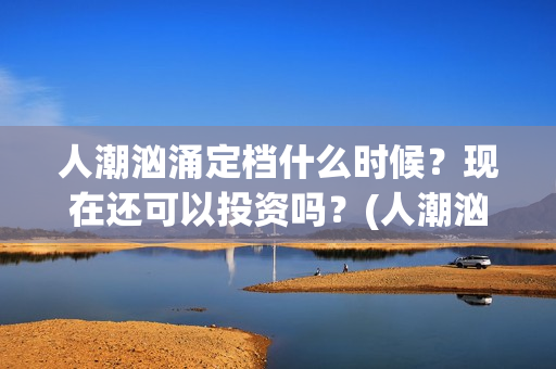 人潮汹涌定档什么时候？现在还可以投资吗？(人潮汹涌网上上映)
