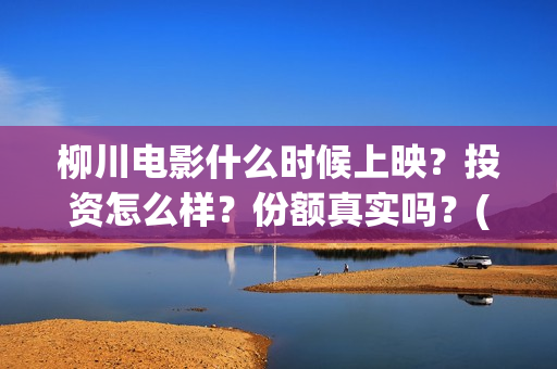 柳川电影什么时候上映？投资怎么样？份额真实吗？(柳川上映)