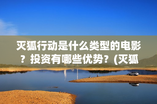 灭狐行动是什么类型的电影？投资有哪些优势？(灭狐行动主演)