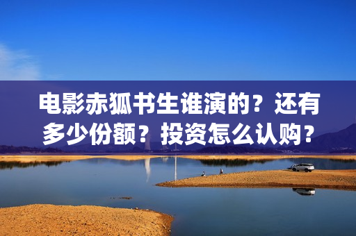 电影赤狐书生谁演的？还有多少份额？投资怎么认购？(赤狐书生说的什么)