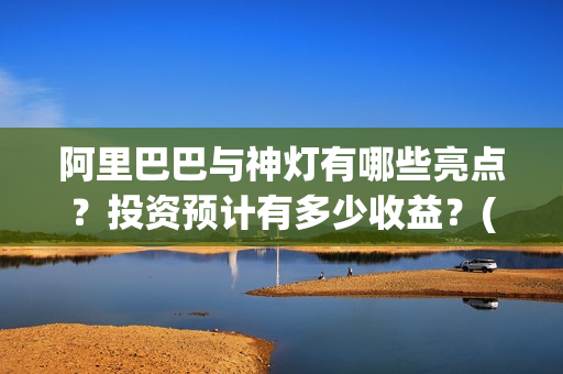 阿里巴巴与神灯有哪些亮点？投资预计有多少收益？(阿里巴巴与神灯评分)