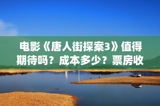 电影《唐人街探案3》值得期待吗？成本多少？票房收益怎么计算？(电影《唐人街探案2》高清在线观看免)