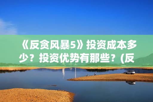 《反贪风暴5》投资成本多少？投资优势有那些？(反贪风暴5片尾曲)
