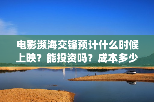 电影濒海交锋预计什么时候上映？能投资吗？成本多少(濒海交锋电影完整在线看)