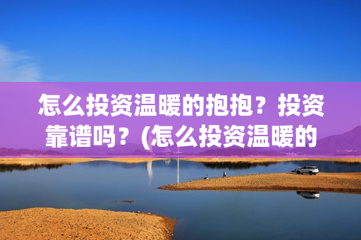 怎么投资温暖的抱抱？投资靠谱吗？(怎么投资温暖的行业)