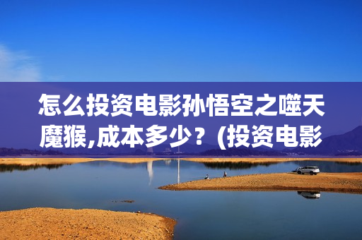 怎么投资电影孙悟空之噬天魔猴,成本多少？(投资电影的正规渠道)