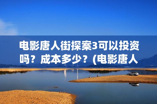 电影唐人街探案3可以投资吗？成本多少？(电影唐人街探案2)