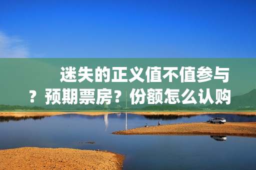 　　迷失的正义值不值参与？预期票房？份额怎么认购？(迷失的迷)
