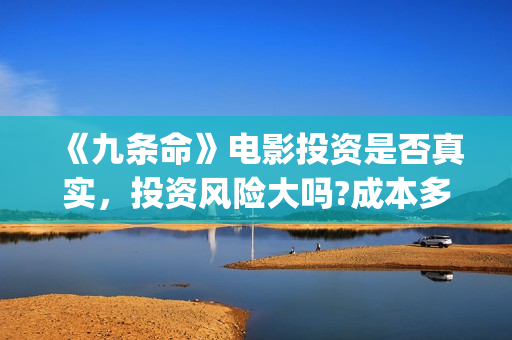 《九条命》电影投资是否真实，投资风险大吗?成本多少？ (九条命电影川军完整版)