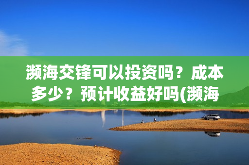 濒海交锋可以投资吗？成本多少？预计收益好吗(濒海交锋能拿前三)