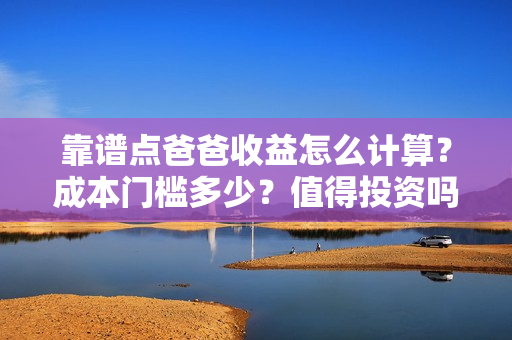 靠谱点爸爸收益怎么计算？成本门槛多少？值得投资吗？