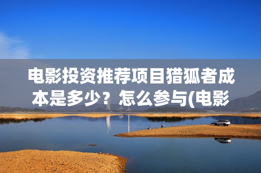 电影投资推荐项目猎狐者成本是多少？怎么参与(电影投资项目报案书范本)