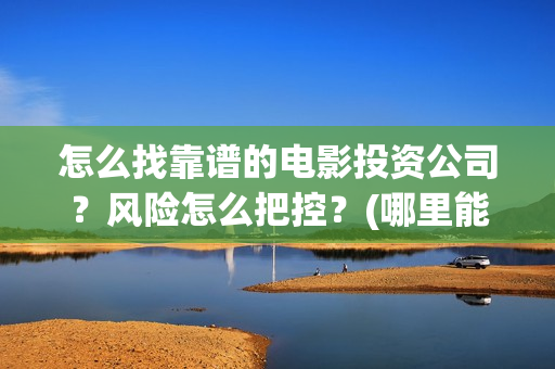 怎么找靠谱的电影投资公司？风险怎么把控？(哪里能搞到便宜的电)