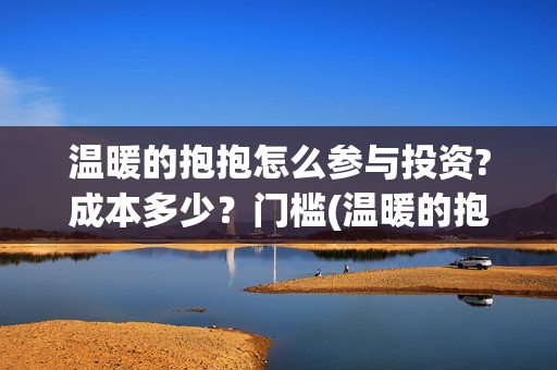 温暖的抱抱怎么参与投资?成本多少？门槛(温暖的抱抱解说视频)