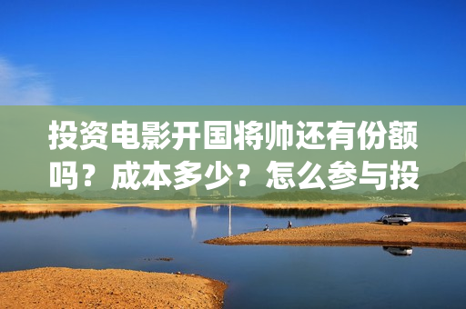 投资电影开国将帅还有份额吗？成本多少？怎么参与投资(开国将军系列电影)